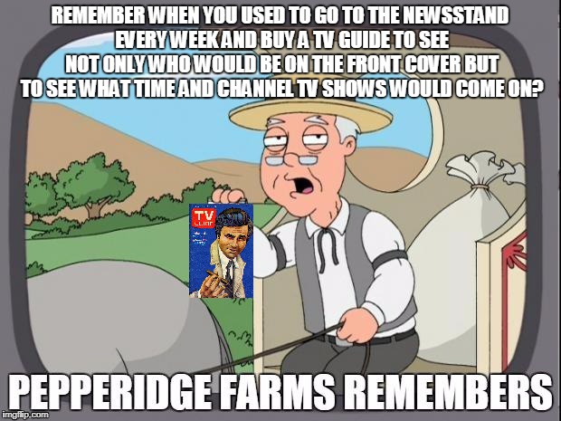 I Sure do miss getting that little tv guide book | REMEMBER WHEN YOU USED TO GO TO THE NEWSSTAND EVERY WEEK AND BUY A TV GUIDE TO SEE NOT ONLY WHO WOULD BE ON THE FRONT COVER BUT TO SEE WHAT TIME AND CHANNEL TV SHOWS WOULD COME ON? | image tagged in pepperidge farms remembers,tv shows | made w/ Imgflip meme maker
