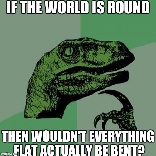I dunno | IF THE WORLD IS ROUND; THEN WOULDN'T EVERYTHING FLAT ACTUALLY BE BENT? | image tagged in memes,philosoraptor,slowstack | made w/ Imgflip meme maker