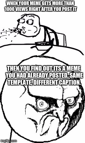 This happened to me today! | WHEN YOUR MEME GETS MORE THAN 1000 VIEWS RIGHT AFTER YOU POST IT; THEN YOU FIND OUT ITS A MEME YOU HAD ALREADY POSTED, SAME TEMPLATE, DIFFERENT CAPTION. | image tagged in cereal guy spitting,rage face,no,first world problems | made w/ Imgflip meme maker