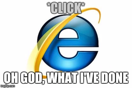 What I've done | *CLICK*; OH GOD, WHAT I'VE DONE | image tagged in memes,internet explorer,what i've done,why,firebone | made w/ Imgflip meme maker