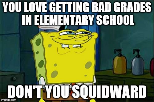 Don't You Squidward | YOU LOVE GETTING BAD GRADES IN ELEMENTARY SCHOOL; DON'T YOU SQUIDWARD | image tagged in memes,dont you squidward | made w/ Imgflip meme maker