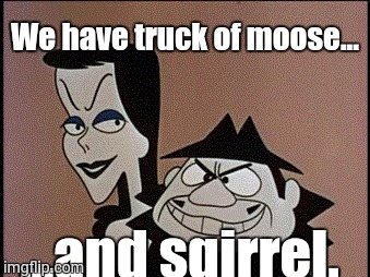 Boris and Natasha | We have truck of moose... ...and sqirrel. | image tagged in boris and natasha | made w/ Imgflip meme maker