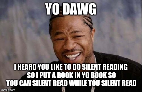 Made for a teacher | YO DAWG; I HEARD YOU LIKE TO DO SILENT READING SO I PUT A BOOK IN YO BOOK SO YOU CAN SILENT READ WHILE YOU SILENT READ | image tagged in memes,yo dawg heard you | made w/ Imgflip meme maker