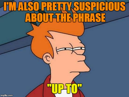 Futurama Fry Meme | I'M ALSO PRETTY SUSPICIOUS ABOUT THE PHRASE "UP TO" | image tagged in memes,futurama fry | made w/ Imgflip meme maker