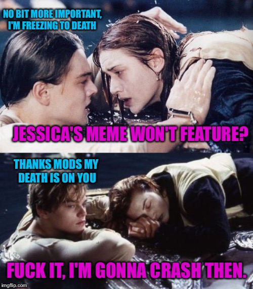 JESSICA'S MEME WON'T FEATURE? F**K IT, I'M GONNA CRASH THEN. THANKS MODS MY DEATH IS ON YOU NO BIT MORE IMPORTANT, I'M FREEZING TO DEATH | made w/ Imgflip meme maker