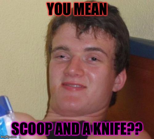 YOU MEAN SCOOP AND A KNIFE?? | image tagged in memes,10 guy | made w/ Imgflip meme maker