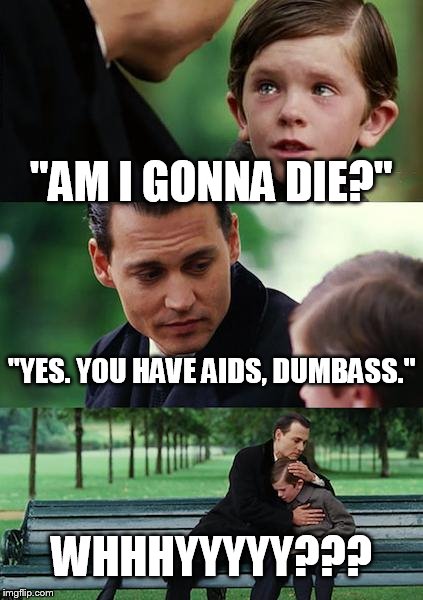 Finding Neverland | "AM I GONNA DIE?"; "YES. YOU HAVE AIDS, DUMBASS."; WHHHYYYYY??? | image tagged in memes,finding neverland | made w/ Imgflip meme maker