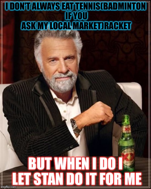 I DON'T ALWAYS EAT TENNIS(BADMINTON IF YOU ASK MY LOCAL MARKET)RACKET BUT WHEN I DO I LET STAN DO IT FOR ME | image tagged in memes,the most interesting man in the world | made w/ Imgflip meme maker