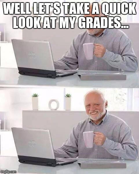 Hide the Pain Harold Meme | WELL LET'S TAKE A QUICK LOOK AT MY GRADES... | image tagged in memes,hide the pain harold | made w/ Imgflip meme maker