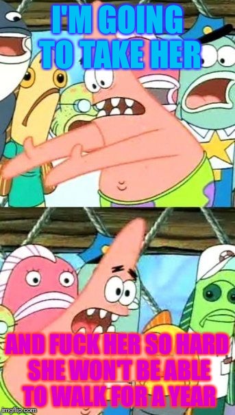 Put It Somewhere Else Patrick Meme | I'M GOING TO TAKE HER; AND FUCK HER SO HARD SHE WON'T BE ABLE TO WALK FOR A YEAR | image tagged in memes,put it somewhere else patrick | made w/ Imgflip meme maker