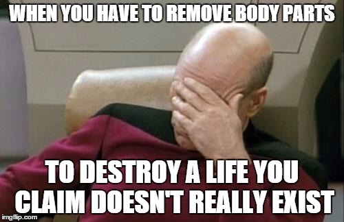 Captain Picard Facepalm | WHEN YOU HAVE TO REMOVE BODY PARTS; TO DESTROY A LIFE YOU CLAIM DOESN'T REALLY EXIST | image tagged in memes,captain picard facepalm | made w/ Imgflip meme maker