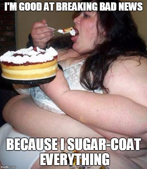 Fat woman with cake | I'M GOOD AT BREAKING BAD NEWS; BECAUSE I SUGAR-COAT EVERYTHING | image tagged in fat woman with cake | made w/ Imgflip meme maker