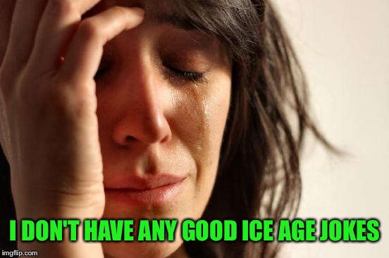 First World Problems Meme | I DON'T HAVE ANY GOOD ICE AGE JOKES | image tagged in memes,first world problems | made w/ Imgflip meme maker