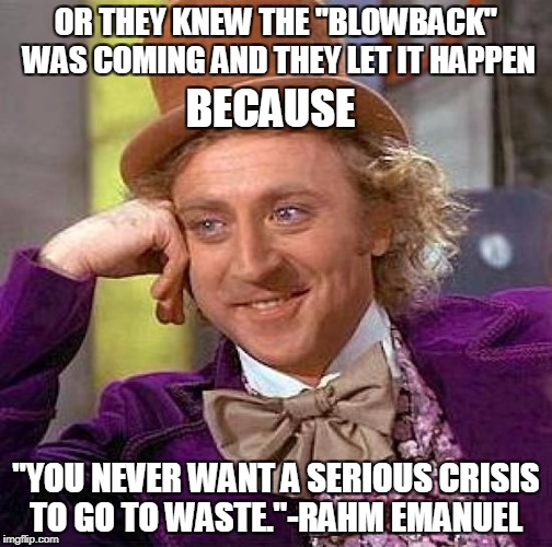 Creepy Condescending Wonka Meme | OR THEY KNEW THE "BLOWBACK" WAS COMING AND THEY LET IT HAPPEN "YOU NEVER WANT A SERIOUS CRISIS TO GO TO WASTE."-RAHM EMANUEL BECAUSE | image tagged in memes,creepy condescending wonka | made w/ Imgflip meme maker