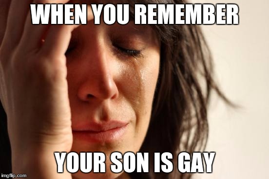 First World Problems Meme | WHEN YOU REMEMBER; YOUR SON IS GAY | image tagged in memes,first world problems | made w/ Imgflip meme maker