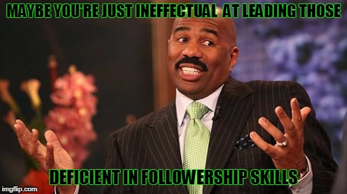 MAYBE YOU'RE JUST INEFFECTUAL  AT LEADING THOSE DEFICIENT IN FOLLOWERSHIP SKILLS | image tagged in memes,steve harvey | made w/ Imgflip meme maker