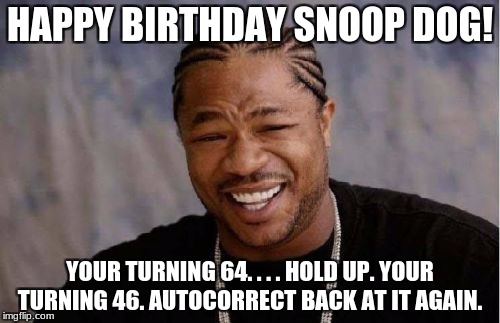 Yo Dawg Heard You Meme | HAPPY BIRTHDAY SNOOP DOG! YOUR TURNING 64. . . . HOLD UP. YOUR TURNING 46. AUTOCORRECT BACK AT IT AGAIN. | image tagged in memes,yo dawg heard you | made w/ Imgflip meme maker