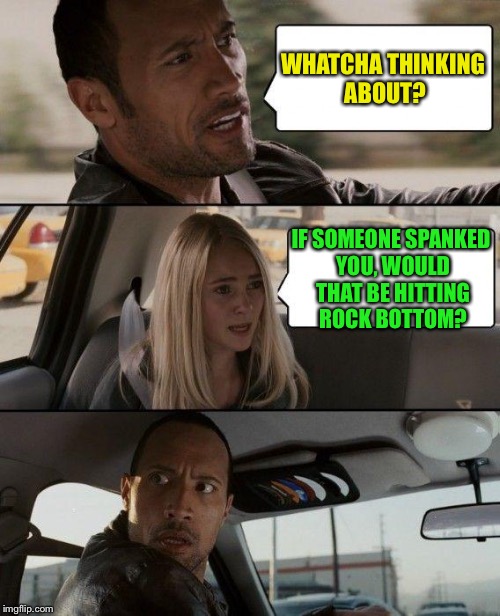 The Rock Driving Meme | WHATCHA THINKING ABOUT? IF SOMEONE SPANKED YOU, WOULD THAT BE HITTING ROCK BOTTOM? | image tagged in memes,the rock driving | made w/ Imgflip meme maker