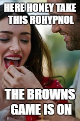 HERE HONEY TAKE THIS ROHYPNOL; THE BROWNS GAME IS ON | made w/ Imgflip meme maker