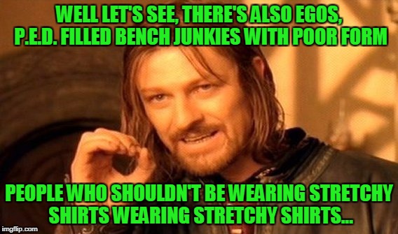 One Does Not Simply Meme | WELL LET'S SEE, THERE'S ALSO EGOS, P.E.D. FILLED BENCH JUNKIES WITH POOR FORM PEOPLE WHO SHOULDN'T BE WEARING STRETCHY SHIRTS WEARING STRETC | image tagged in memes,one does not simply | made w/ Imgflip meme maker