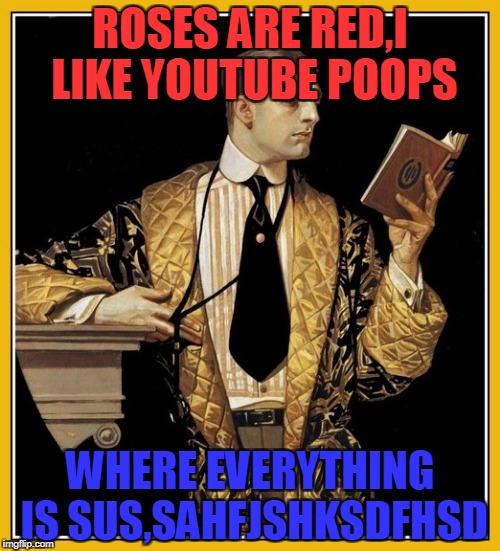 If you never watched YouTube Poops,then what the hell are you waiting for? | ROSES ARE RED,I LIKE YOUTUBE POOPS; WHERE EVERYTHING IS SUS,SAHFJSHKSDFHSD | image tagged in poetry dude,youtube poop,memes,powermetalhead,funny,poems | made w/ Imgflip meme maker
