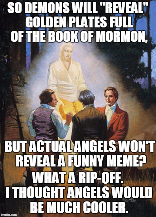 SO DEMONS WILL "REVEAL" GOLDEN PLATES FULL OF THE BOOK OF MORMON, WHAT A RIP-OFF. I THOUGHT ANGELS WOULD BE MUCH COOLER. BUT ACTUAL ANGELS W | made w/ Imgflip meme maker