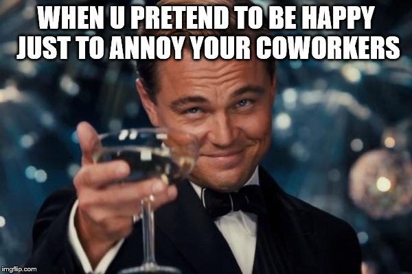 Leonardo Dicaprio Cheers | WHEN U PRETEND TO BE HAPPY JUST TO ANNOY YOUR COWORKERS | image tagged in memes,leonardo dicaprio cheers | made w/ Imgflip meme maker