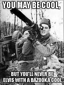 Elvis with bazooka | YOU MAY BE COOL, BUT YOU'LL NEVER BE ELVIS WITH A BAZOOKA COOL | image tagged in elvis | made w/ Imgflip meme maker