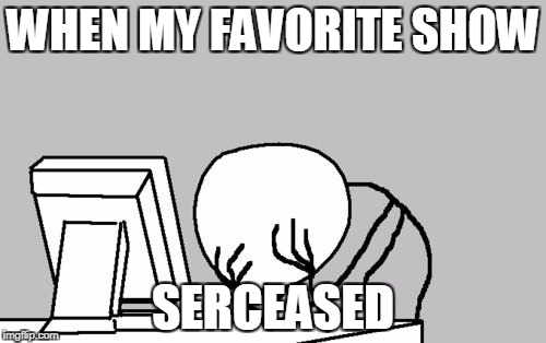 Computer Guy Facepalm | WHEN MY FAVORITE SHOW; SERCEASED | image tagged in memes,computer guy facepalm | made w/ Imgflip meme maker