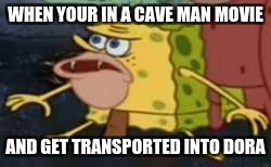 Spongegar | WHEN YOUR IN A CAVE MAN MOVIE; AND GET TRANSPORTED INTO DORA | image tagged in memes,spongegar | made w/ Imgflip meme maker