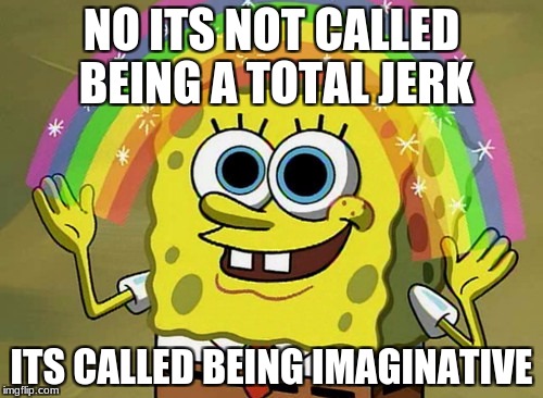 Imagination Spongebob Meme | NO ITS NOT CALLED BEING A TOTAL JERK; ITS CALLED BEING IMAGINATIVE | image tagged in memes,imagination spongebob | made w/ Imgflip meme maker