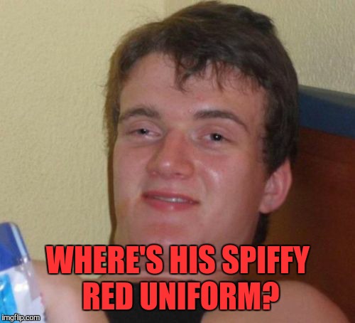10 Guy Meme | WHERE'S HIS SPIFFY RED UNIFORM? | image tagged in memes,10 guy | made w/ Imgflip meme maker