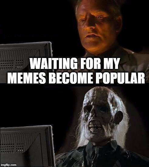 I'll Just Wait Here Meme | WAITING FOR MY MEMES BECOME POPULAR | image tagged in memes,ill just wait here,still waiting,popularity,imgflip,fame | made w/ Imgflip meme maker