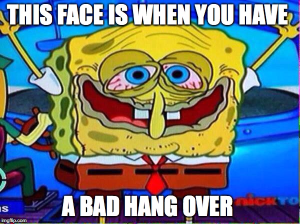 BAD HANG OVER | THIS FACE IS WHEN YOU HAVE; A BAD HANG OVER | image tagged in nyssma sponge bob | made w/ Imgflip meme maker