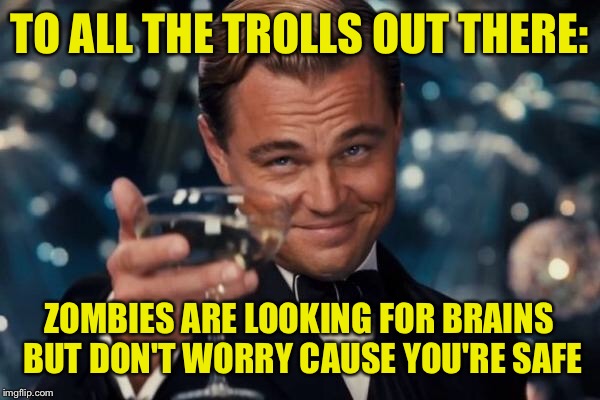 Leonardo Dicaprio Cheers Meme | TO ALL THE TROLLS OUT THERE: ZOMBIES ARE LOOKING FOR BRAINS BUT DON'T WORRY CAUSE YOU'RE SAFE | image tagged in memes,leonardo dicaprio cheers | made w/ Imgflip meme maker