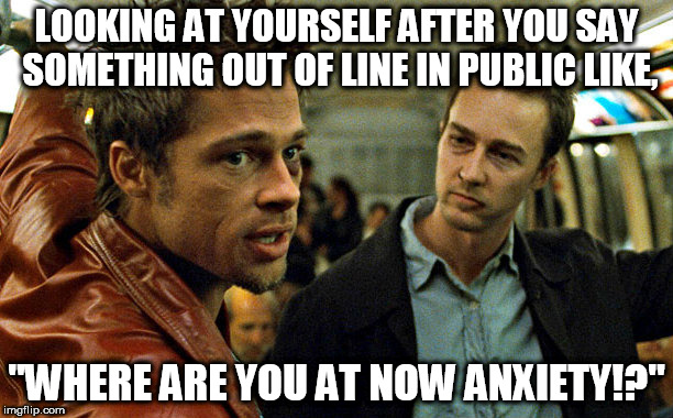 courage defeats anxiety | LOOKING AT YOURSELF AFTER YOU SAY SOMETHING OUT OF LINE IN PUBLIC LIKE, "WHERE ARE YOU AT NOW ANXIETY!?" | image tagged in fight club,anxiety,depression,courage,funny meme,funny | made w/ Imgflip meme maker