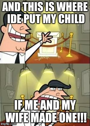 This Is Where I'd Put My Trophy If I Had One Meme | AND THIS IS WHERE IDE PUT MY CHILD; IF ME AND MY WIFE MADE ONE!!! | image tagged in memes,this is where i'd put my trophy if i had one | made w/ Imgflip meme maker