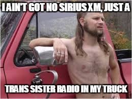 I AIN'T GOT NO SIRIUS XM, JUST A TRANS SISTER RADIO IN MY TRUCK | made w/ Imgflip meme maker