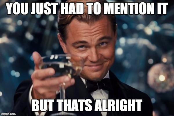 Leonardo Dicaprio Cheers Meme | YOU JUST HAD TO MENTION IT BUT THATS ALRIGHT | image tagged in memes,leonardo dicaprio cheers | made w/ Imgflip meme maker