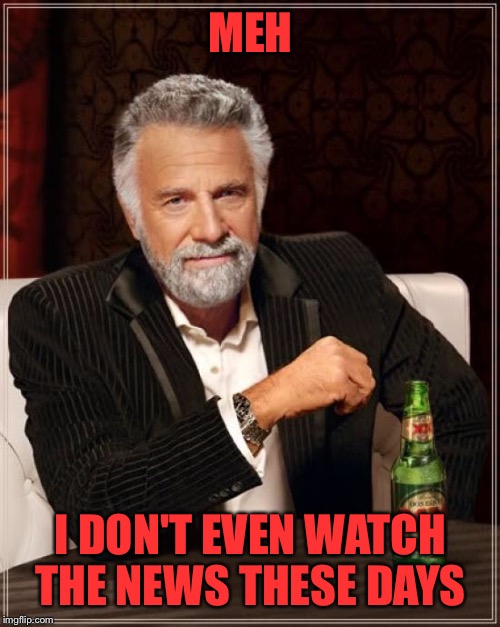 The Most Interesting Man In The World Meme | MEH I DON'T EVEN WATCH THE NEWS THESE DAYS | image tagged in memes,the most interesting man in the world | made w/ Imgflip meme maker