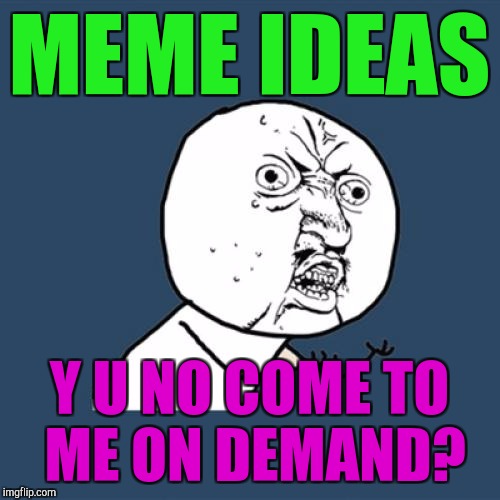 Y U No | MEME IDEAS; Y U NO COME TO ME ON DEMAND? | image tagged in funny,memes,y u no,imgflip,humor,hamsters made of fire save the universe | made w/ Imgflip meme maker
