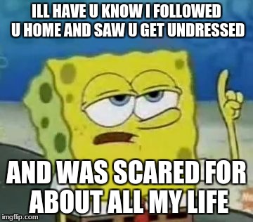 I'll Have You Know Spongebob | ILL HAVE U KNOW I FOLLOWED U HOME AND SAW U GET UNDRESSED; AND WAS SCARED FOR ABOUT ALL MY LIFE | image tagged in memes,ill have you know spongebob | made w/ Imgflip meme maker