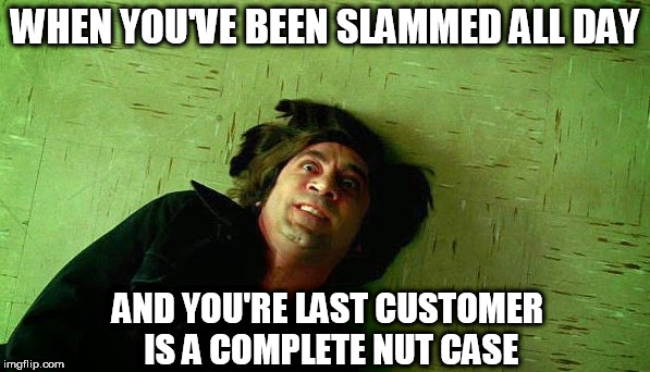 no country for dumb customers | WHEN YOU'VE BEEN SLAMMED ALL DAY; AND YOU'RE LAST CUSTOMER IS A COMPLETE NUT CASE | image tagged in meme,funny,customer service,crazy,psycho,work sucks | made w/ Imgflip meme maker