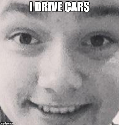 I drive things | I DRIVE CARS | image tagged in memes | made w/ Imgflip meme maker