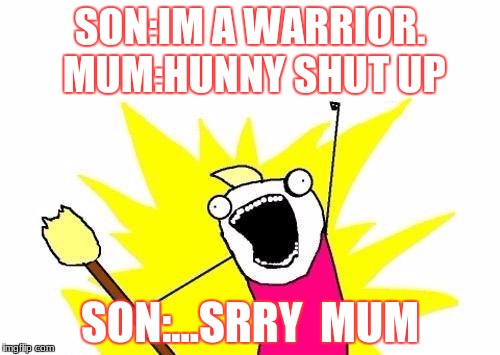 X All The Y | SON:IM A WARRIOR. MUM:HUNNY SHUT UP; SON:...SRRY  MUM | image tagged in memes,x all the y | made w/ Imgflip meme maker