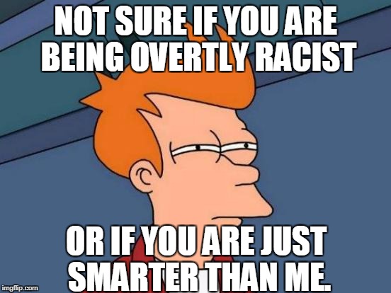 Futurama Fry Meme | NOT SURE IF YOU ARE BEING OVERTLY RACIST OR IF YOU ARE JUST SMARTER THAN ME. | image tagged in memes,futurama fry | made w/ Imgflip meme maker