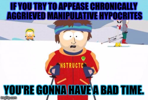 Super Cool Ski Instructor | IF YOU TRY TO APPEASE CHRONICALLY AGGRIEVED MANIPULATIVE HYPOCRITES; YOU'RE GONNA HAVE A BAD TIME. | image tagged in memes,super cool ski instructor,funny,politics,political correctness,hamsters made of fire save the universe | made w/ Imgflip meme maker