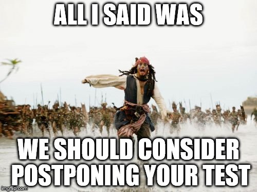 Jack Sparrow Being Chased Meme | ALL I SAID WAS; WE SHOULD CONSIDER POSTPONING YOUR TEST | image tagged in memes,jack sparrow being chased | made w/ Imgflip meme maker