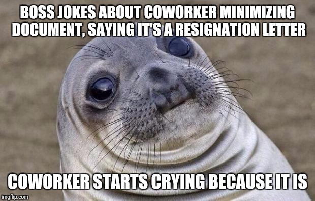 Awkward Moment Sealion Meme | BOSS JOKES ABOUT COWORKER MINIMIZING DOCUMENT, SAYING IT'S A RESIGNATION LETTER; COWORKER STARTS CRYING BECAUSE IT IS | image tagged in memes,awkward moment sealion | made w/ Imgflip meme maker