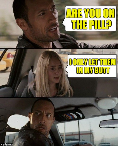 The Rock Driving Meme | ARE YOU ON THE PILL? I ONLY LET THEM IN MY BUTT | image tagged in memes,the rock driving | made w/ Imgflip meme maker